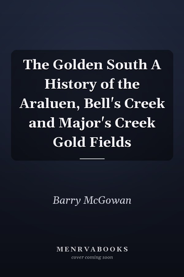 The Golden South A History of the Araluen, Bell's Creek and Major's Creek Gold Fields