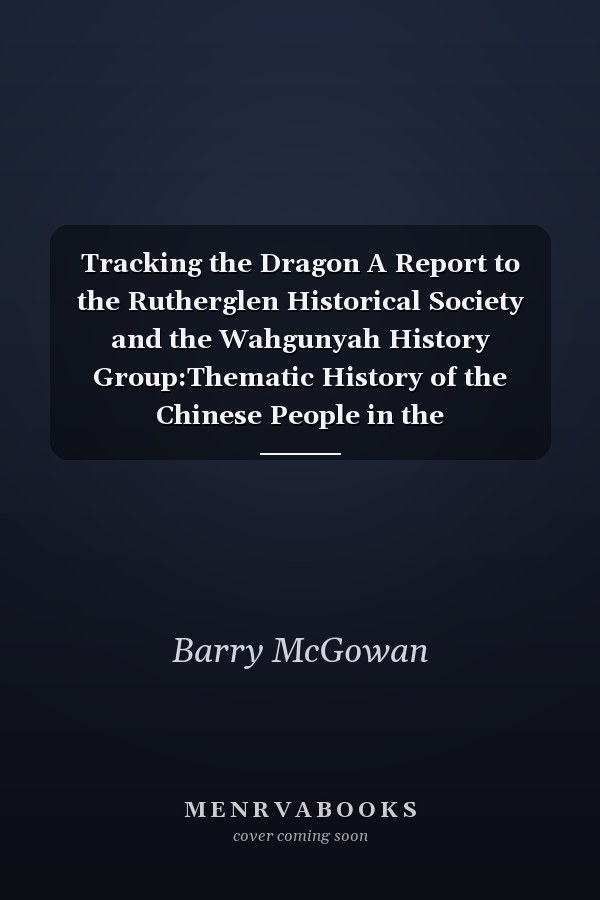 Tracking the Dragon A Report to the Rutherglen Historical Society and the Wahgunyah History Group:Thematic History of the Chinese People in the Rutherglen/Wahgunyah Region of the Indigo Shire, Victoria