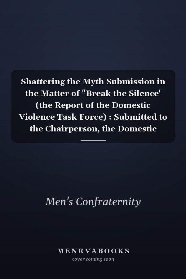 Shattering the Myth Submission in the Matter of "Break the Silence' (the Report of the Domestic Violence Task Force) : Submitted to the Chairperson, the Domestic Violence Task Force