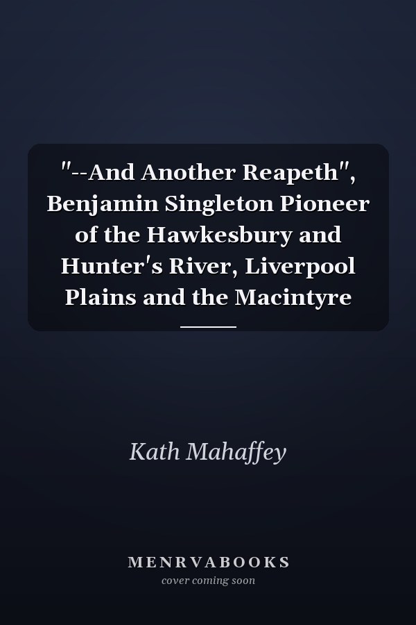 "--And Another Reapeth", Benjamin Singleton Pioneer of the Hawkesbury and Hunter's River, Liverpool Plains and the Macintyre