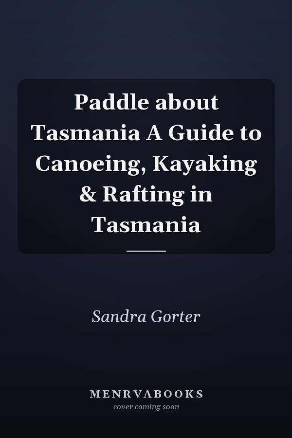 Paddle about Tasmania A Guide to Canoeing, Kayaking & Rafting in Tasmania