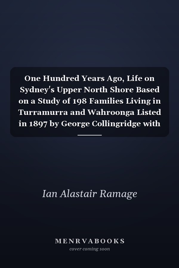 One Hundred Years Ago, Life on Sydney's Upper North Shore Based on a Study of 198 Families Living in Turramurra and Wahroonga Listed in 1897 by George Collingridge with Brief Biographical Notes on Most of the Families