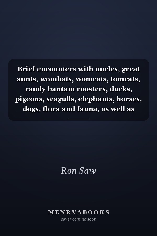 Brief encounters with uncles, great aunts, wombats, womcats, tomcats, randy bantam roosters, ducks, pigeons, seagulls, elephants, horses, dogs, flora and fauna, as well as rare specimens of humanity