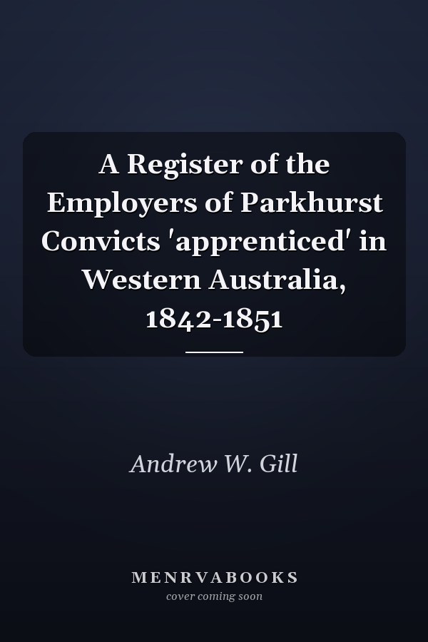 A Register of the Employers of Parkhurst Convicts 'apprenticed' in Western Australia, 1842-1851