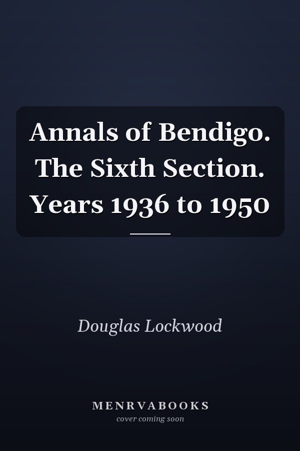 Annals of Bendigo. The Sixth Section. Years 1936 to 1950