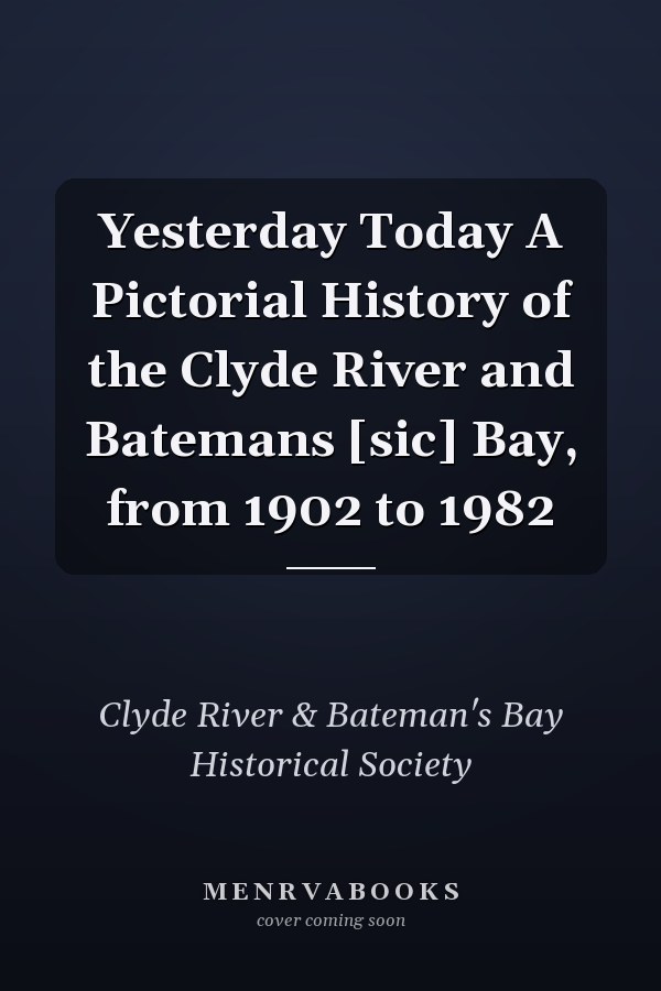 Yesterday Today A Pictorial History of the Clyde River and Batemans [sic] Bay, from 1902 to 1982