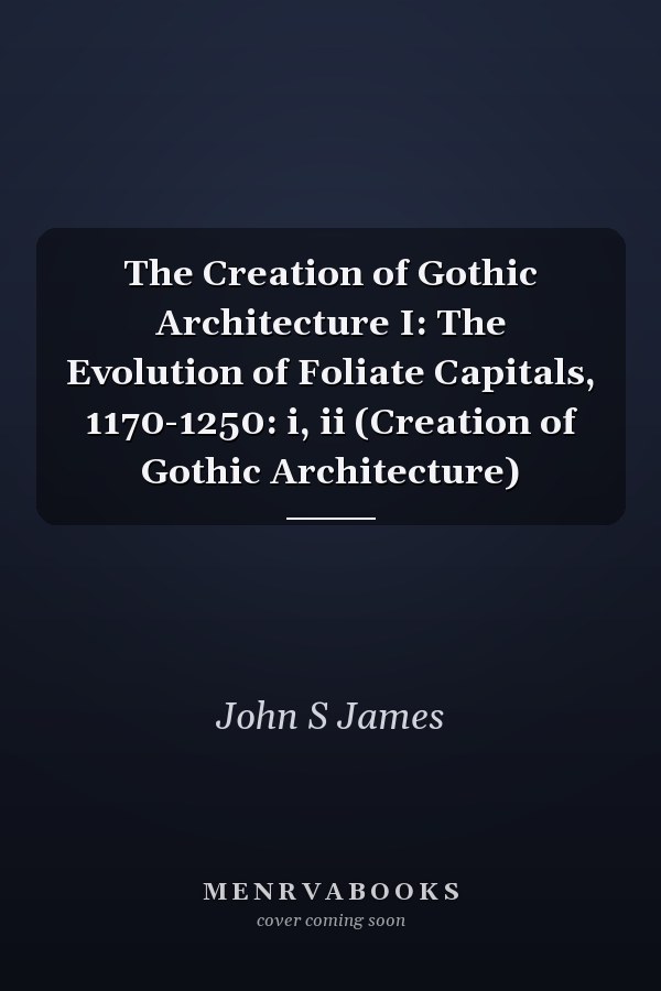 The Creation of Gothic Architecture I: The Evolution of Foliate Capitals, 1170-1250: i, ii (Creation of Gothic Architecture)