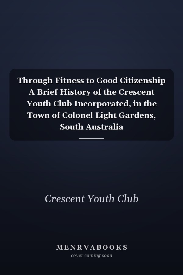 Through Fitness to Good Citizenship A Brief History of the Crescent Youth Club Incorporated, in the Town of Colonel Light Gardens, South Australia