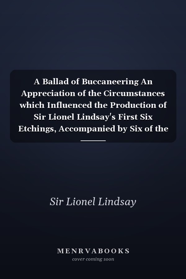 A Ballad of Buccaneering An Appreciation of the Circumstances which Influenced the Production of Sir Lionel Lindsay's First Six Etchings, Accompanied by Six of the Artist's Poems from the Same Period