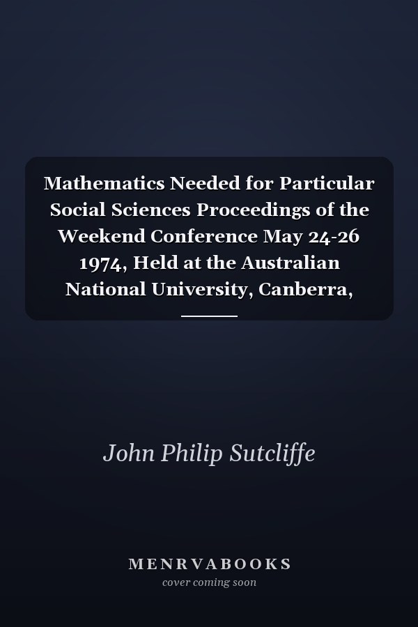 Mathematics Needed for Particular Social Sciences Proceedings of the Weekend Conference May 24-26 1974, Held at the Australian National University, Canberra, A.C.T.