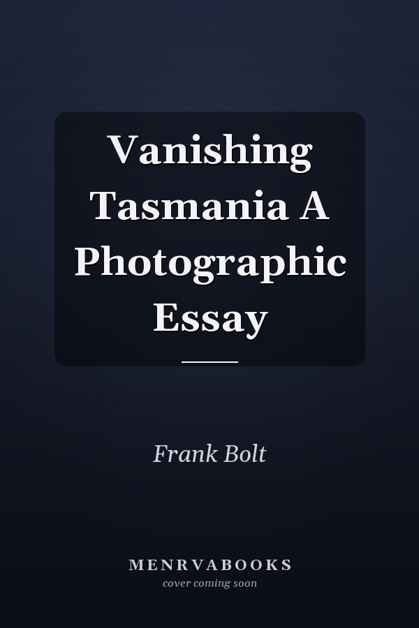 Vanishing Tasmania A Photographic Essay
