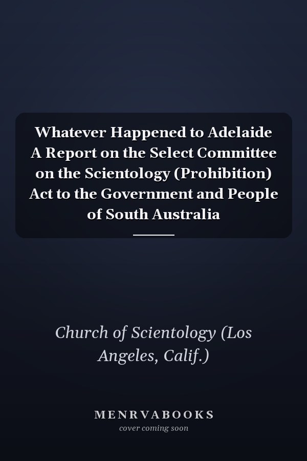 Whatever Happened to Adelaide A Report on the Select Committee on the Scientology (Prohibition) Act to the Government and People of South Australia