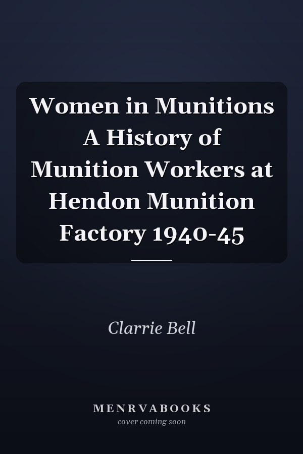 Women in Munitions A History of Munition Workers at Hendon Munition Factory 1940-45