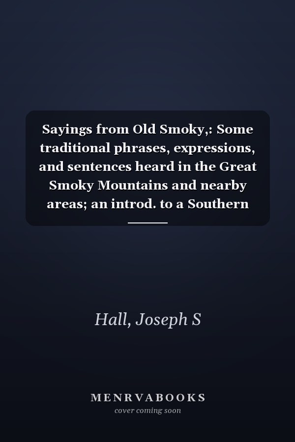 Sayings from Old Smoky,: Some traditional phrases, expressions, and sentences heard in the Great Smoky Mountains and nearby areas; an introd. to a Southern mountain dialect,