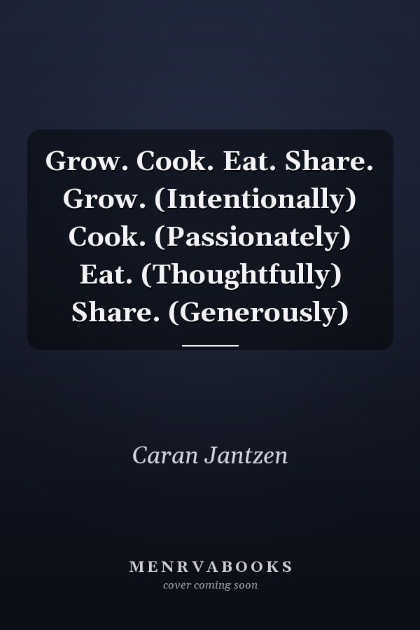 Grow. Cook. Eat. Share. Grow. (Intentionally) Cook. (Passionately) Eat. (Thoughtfully) Share. (Generously)