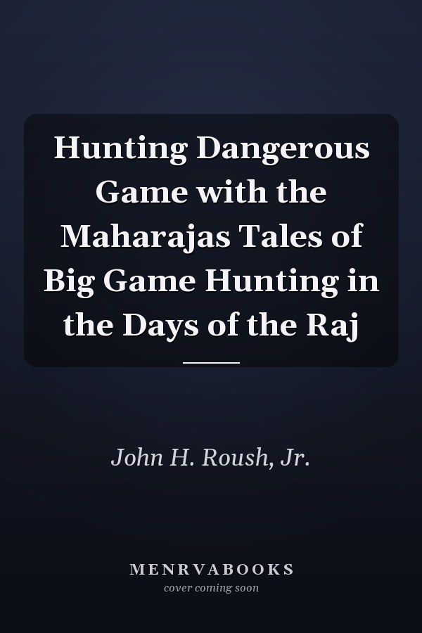 Hunting Dangerous Game with the Maharajas Tales of Big Game Hunting in the Days of the Raj