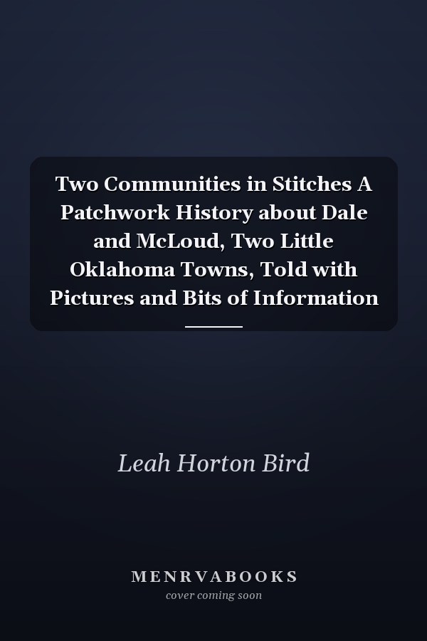 Two Communities in Stitches A Patchwork History about Dale and McLoud, Two Little Oklahoma Towns, Told with Pictures and Bits of Information