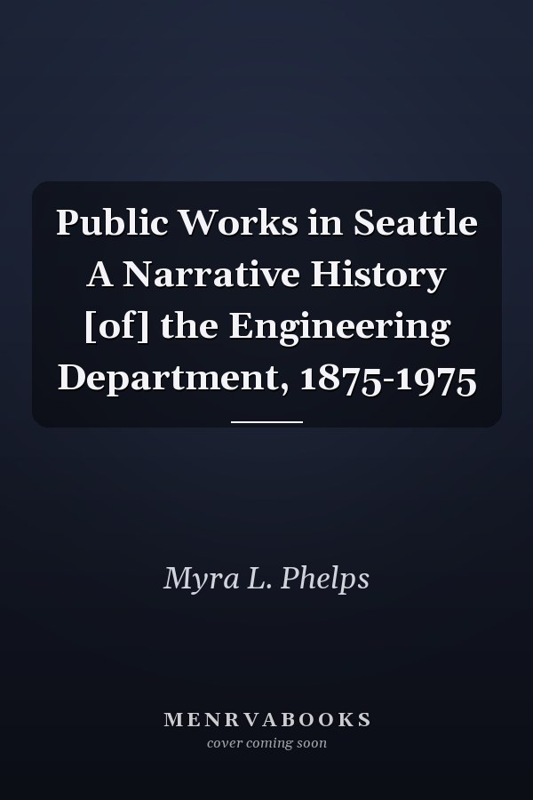 Public Works in Seattle A Narrative History [of] the Engineering Department, 1875-1975