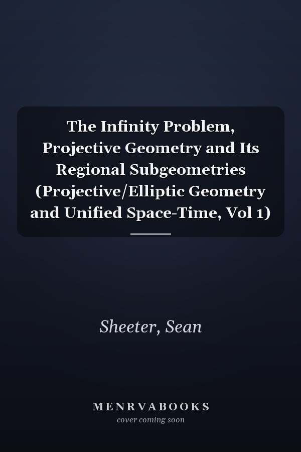 The Infinity Problem, Projective Geometry and Its Regional Subgeometries (Projective/Elliptic Geometry and Unified Space-Time, Vol 1)