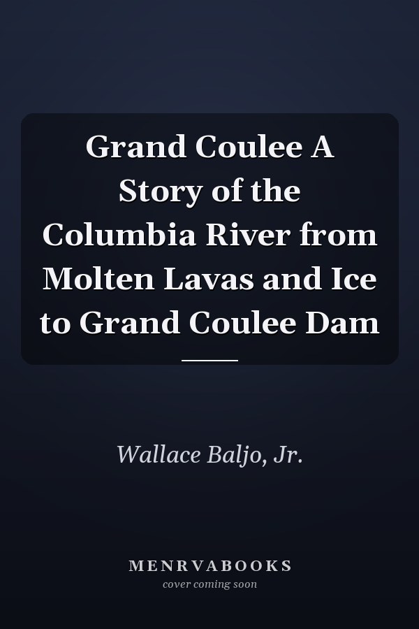 Grand Coulee A Story of the Columbia River from Molten Lavas and Ice to Grand Coulee Dam