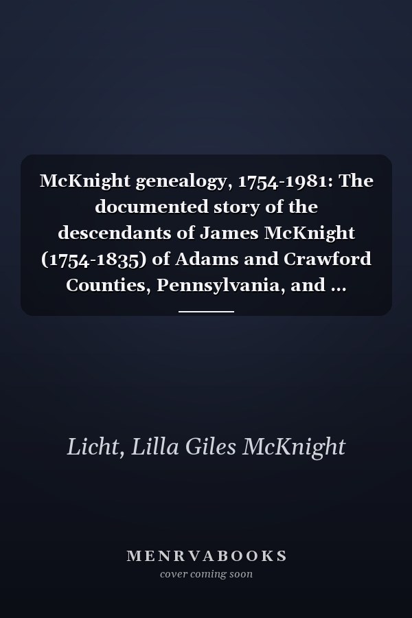 McKnight genealogy, 1754-1981: The documented story of the descendants of James McKnight (1754-1835) of Adams and Crawford Counties, Pennsylvania, and ... McKnight and Lovina (Leonard) Weller McKnight