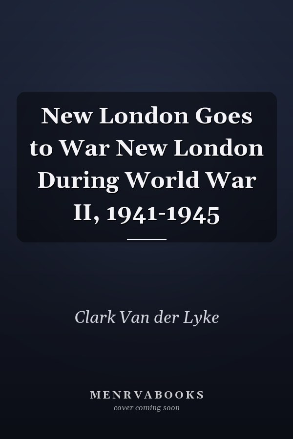 New London Goes to War New London During World War II, 1941-1945