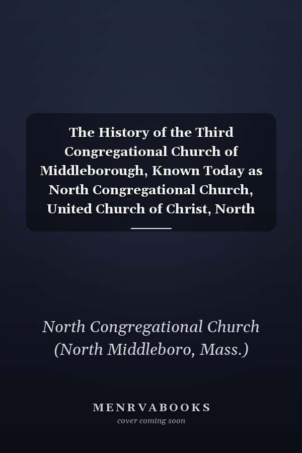 The History of the Third Congregational Church of Middleborough, Known Today as North Congregational Church, United Church of Christ, North Middleboro, Ma