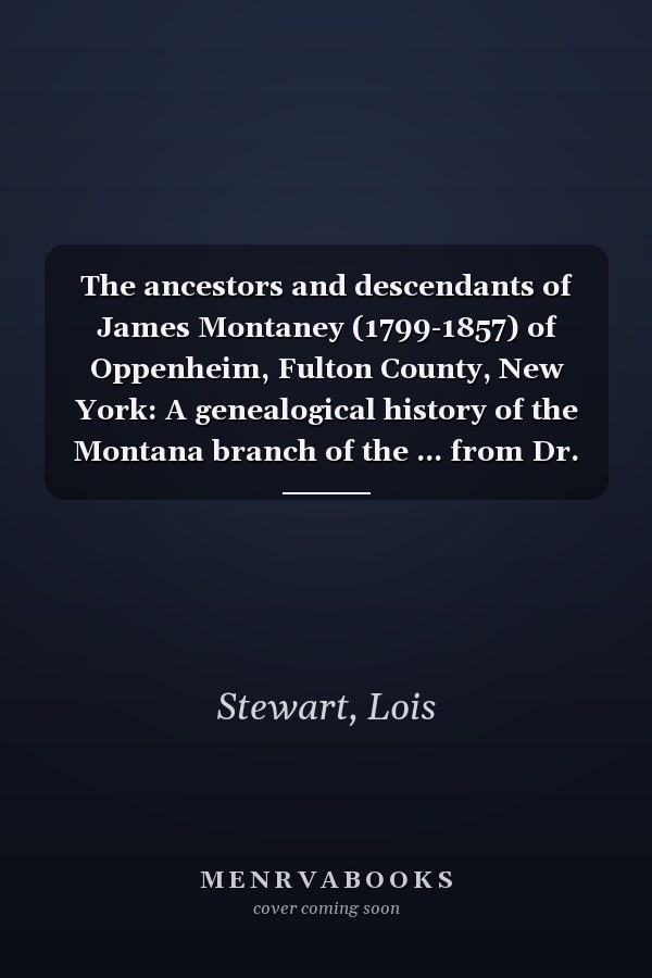 The ancestors and descendants of James Montaney (1799-1857) of Oppenheim, Fulton County, New York: A genealogical history of the Montana branch of the ... from Dr. Johannes de la Montagne (1595-1670)