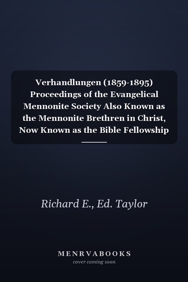 Verhandlungen (1859-1895) Proceedings of the Evangelical Mennonite Society Also Known as the Mennonite Brethren in Christ, Now Known as the Bible Fellowship Church