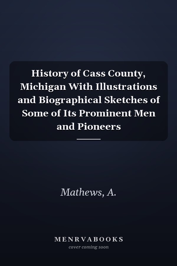History of Cass County, Michigan With Illustrations and Biographical Sketches of Some of Its Prominent Men and Pioneers