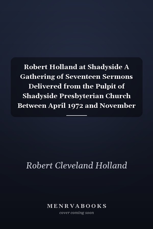 Robert Holland at Shadyside A Gathering of Seventeen Sermons Delivered from the Pulpit of Shadyside Presbyterian Church Between April 1972 and November 1983