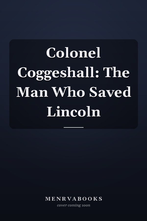 Colonel Coggeshall: The Man Who Saved Lincoln