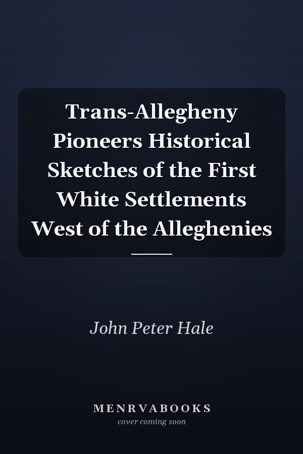 Trans-Allegheny Pioneers Historical Sketches of the First White Settlements West of the Alleghenies