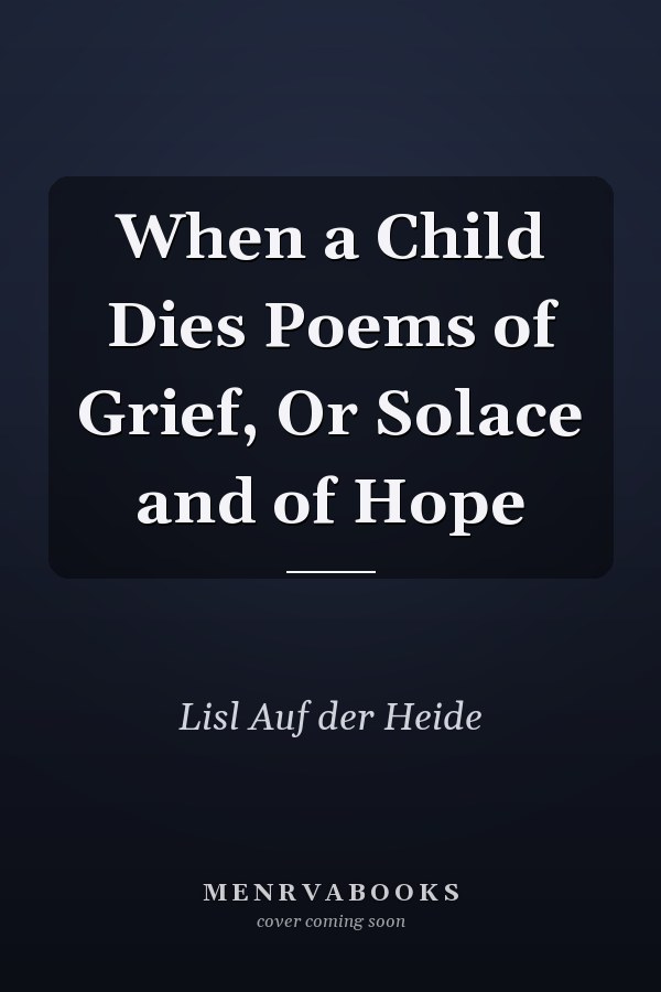When a Child Dies Poems of Grief, Or Solace and of Hope