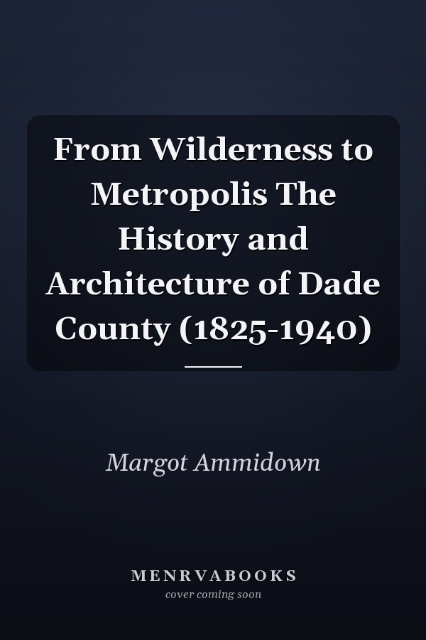 From Wilderness to Metropolis The History and Architecture of Dade County (1825-1940)