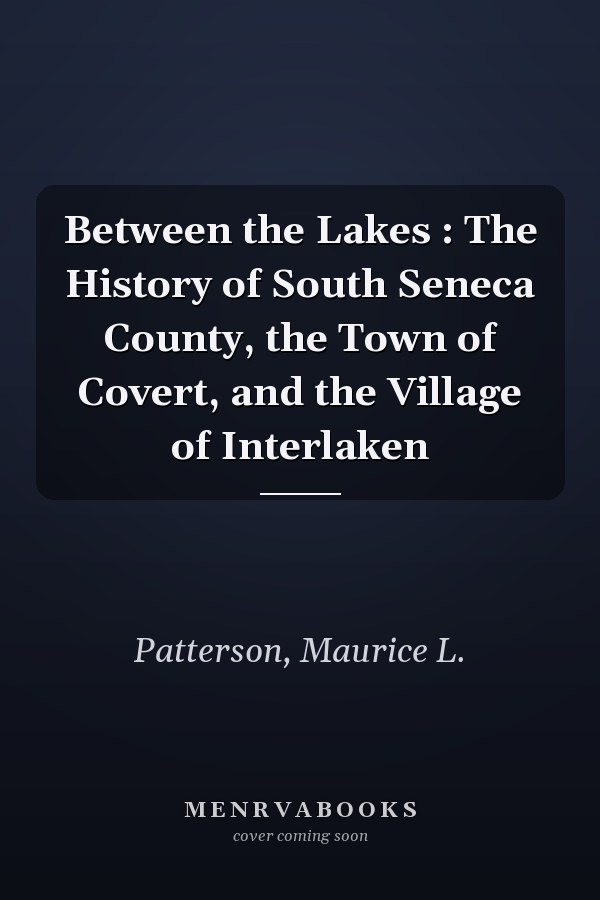 Between the Lakes : The History of South Seneca County, the Town of Covert, and the Village of Interlaken