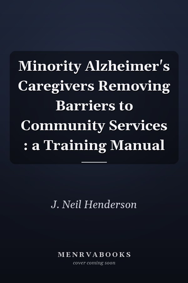 Minority Alzheimer's Caregivers Removing Barriers to Community Services : a Training Manual