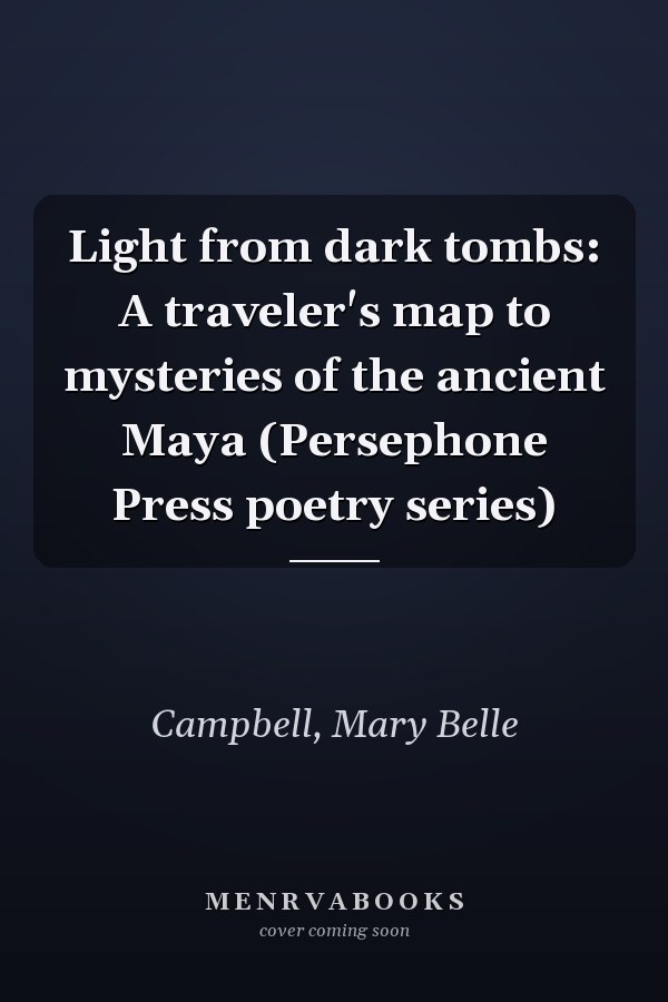 Light from dark tombs: A traveler's map to mysteries of the ancient Maya (Persephone Press poetry series)