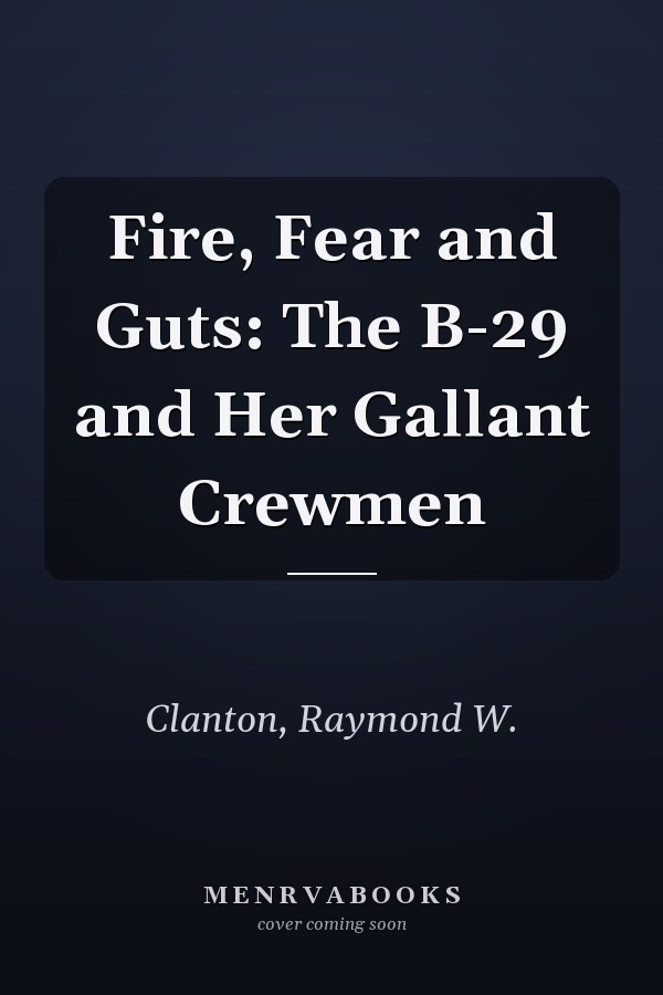 Fire, Fear and Guts: The B-29 and Her Gallant Crewmen