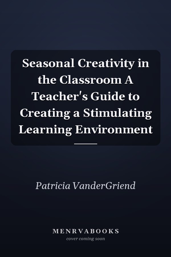 Seasonal Creativity in the Classroom A Teacher's Guide to Creating a Stimulating Learning Environment