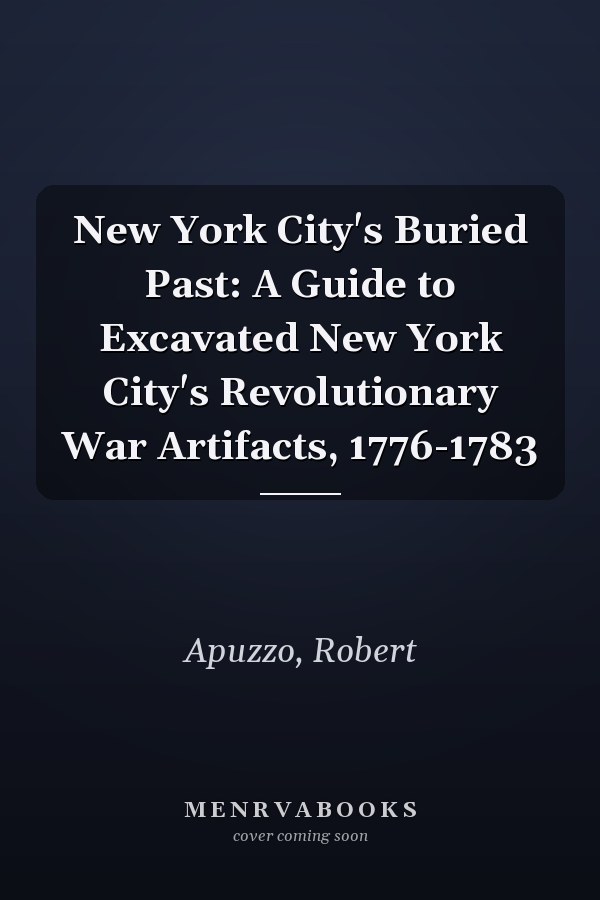 New York City's Buried Past: A Guide to Excavated New York City's Revolutionary War Artifacts, 1776-1783