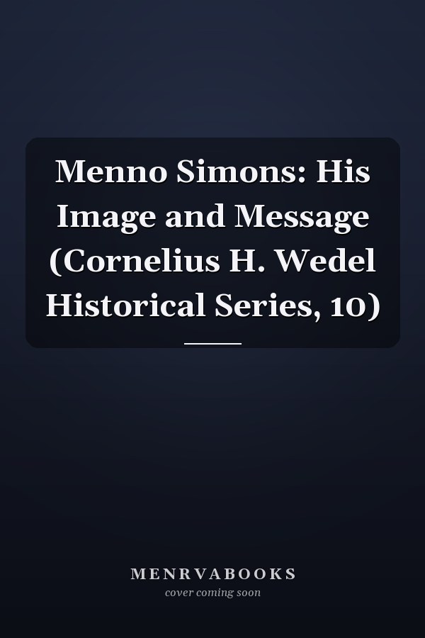 Menno Simons: His Image and Message (Cornelius H. Wedel Historical Series, 10)