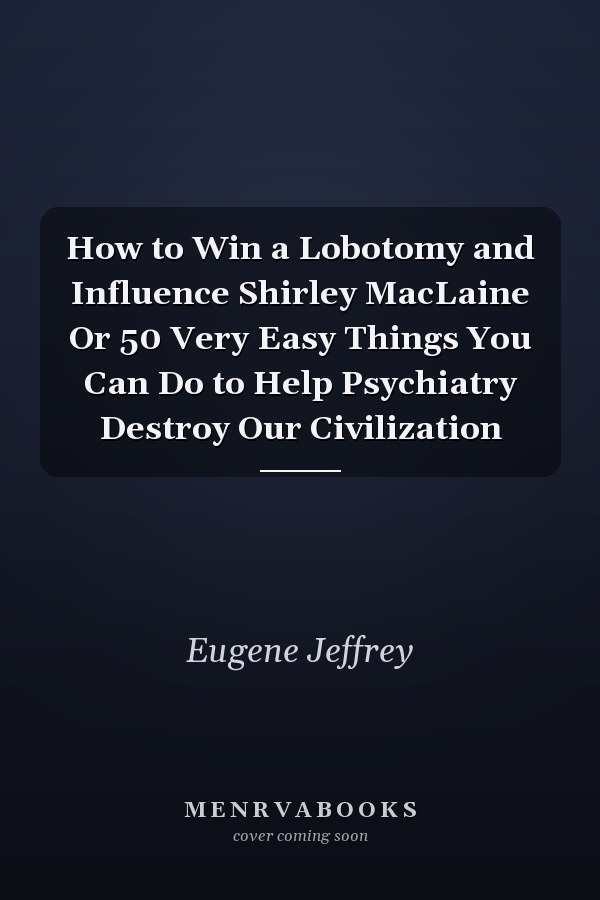 How to Win a Lobotomy and Influence Shirley MacLaine Or 50 Very Easy Things You Can Do to Help Psychiatry Destroy Our Civilization