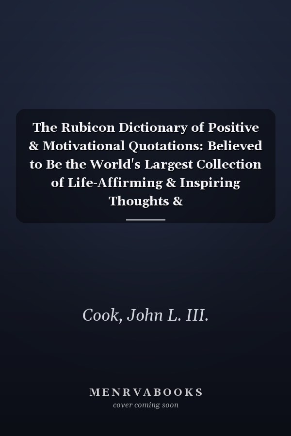 The Rubicon Dictionary of Positive & Motivational Quotations: Believed to Be the World's Largest Collection of Life-Affirming & Inspiring Thoughts &
