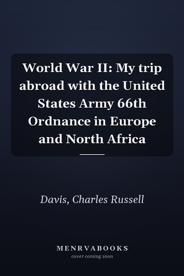 World War II: My trip abroad with the United States Army 66th Ordnance in Europe and North Africa
