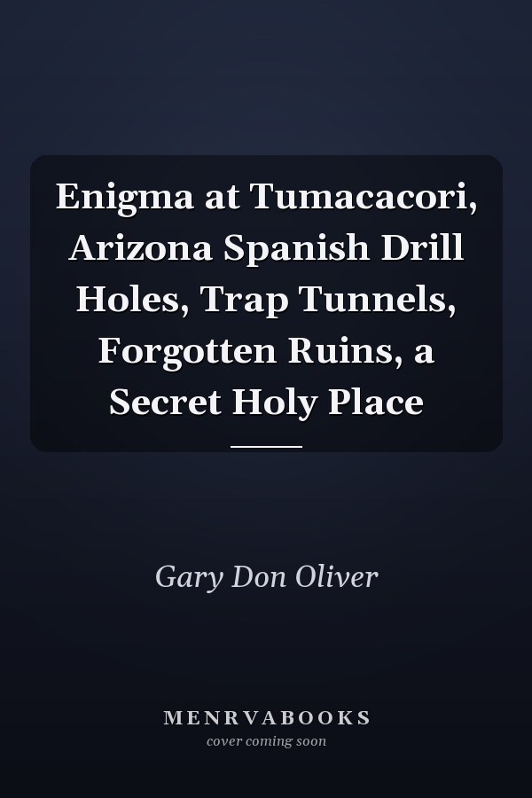 Enigma at Tumacacori, Arizona Spanish Drill Holes, Trap Tunnels, Forgotten Ruins, a Secret Holy Place