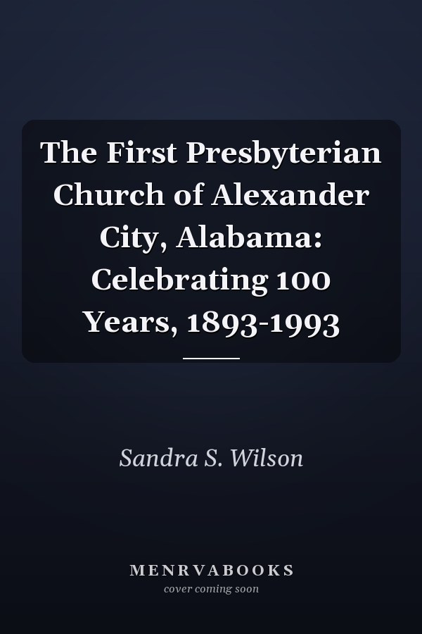 The First Presbyterian Church of Alexander City, Alabama: Celebrating 100 Years, 1893-1993