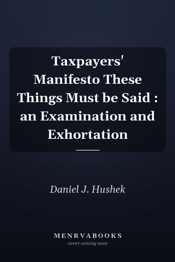 Taxpayers' Manifesto These Things Must be Said : an Examination and Exhortation