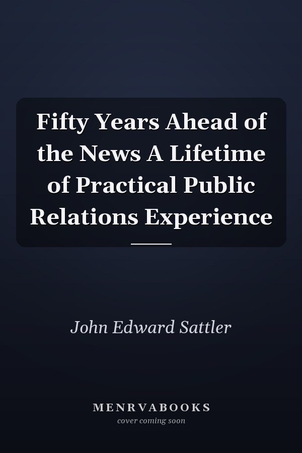 Fifty Years Ahead of the News A Lifetime of Practical Public Relations Experience