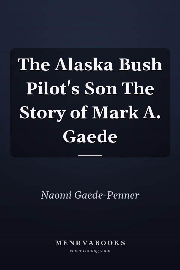 The Alaska Bush Pilot's Son The Story of Mark A. Gaede